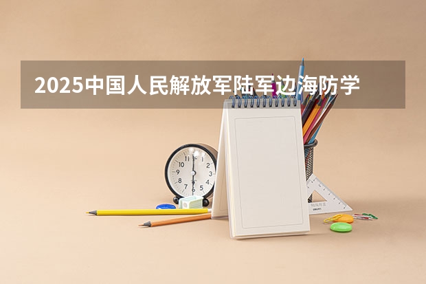 2025中国人民解放军陆军边海防学院在广东招生计划 招生人数预测