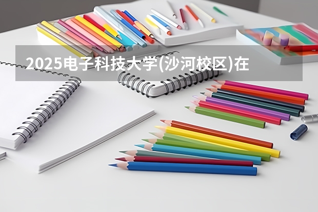 2025电子科技大学(沙河校区)在四川招生计划 招生人数预测
