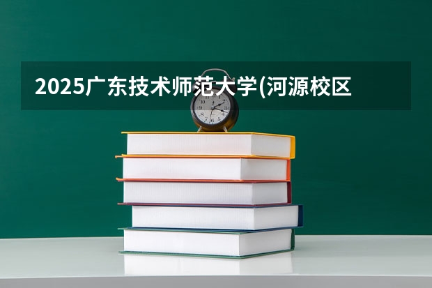 2025广东技术师范大学(河源校区)在广东招生计划 招生人数预测