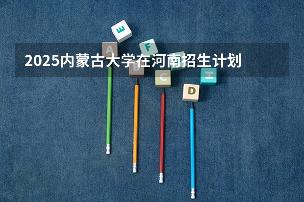 2025内蒙古大学在河南招生计划 招生人数预测