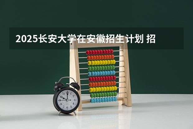 2025长安大学在安徽招生计划 招生人数预测