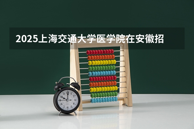 2025上海交通大学医学院在安徽招生计划 招生人数预测