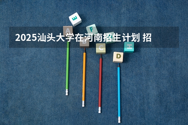2025汕头大学在河南招生计划 招生人数预测