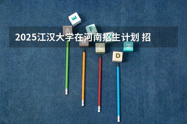 2025江汉大学在河南招生计划 招生人数预测