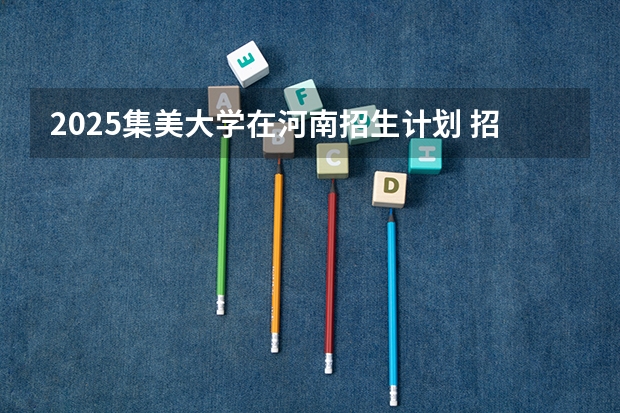2025集美大学在河南招生计划 招生人数预测
