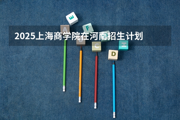 2025上海商学院在河南招生计划 招生人数预测