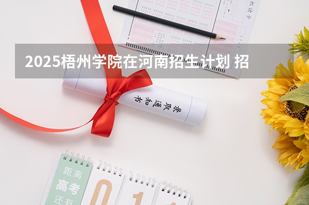 2025梧州学院在河南招生计划 招生人数预测