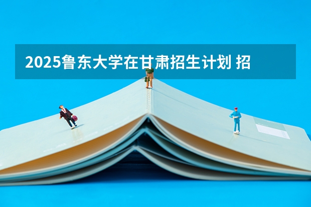 2025鲁东大学在甘肃招生计划 招生人数预测