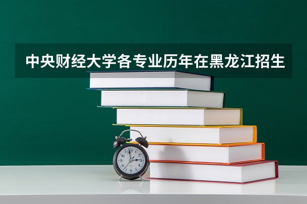 中央财经大学各专业历年在黑龙江招生人数是多少
