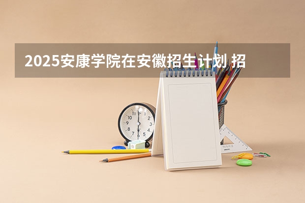 2025安康学院在安徽招生计划 招生人数预测