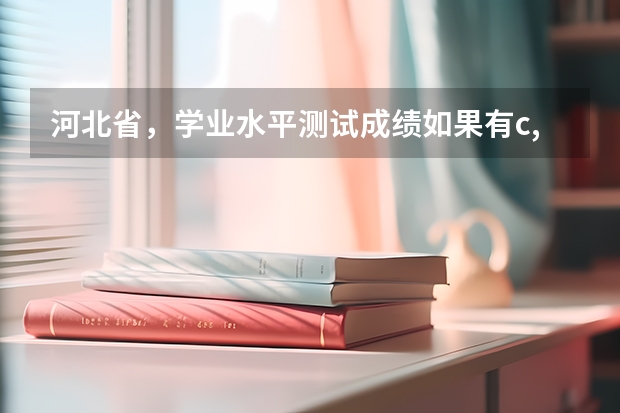 河北省，学业水平测试成绩如果有c,那么对高考录取有影响吗