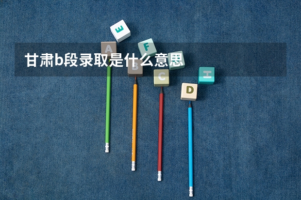 甘肃b段录取是什么意思