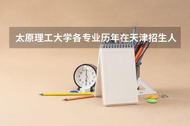 太原理工大学各专业历年在天津招生人数是多少