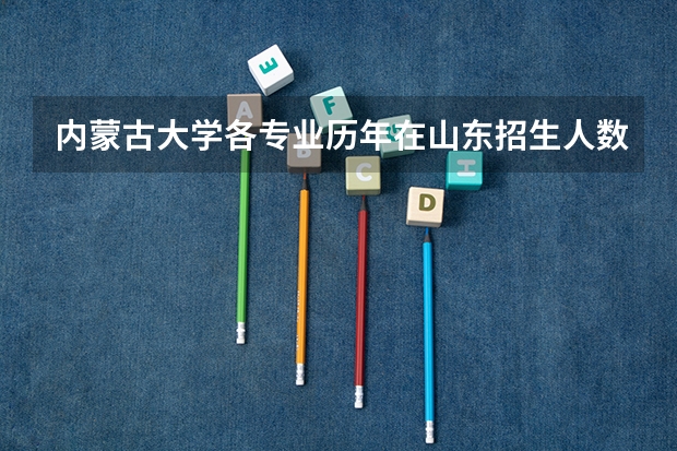 内蒙古大学各专业历年在山东招生人数是多少