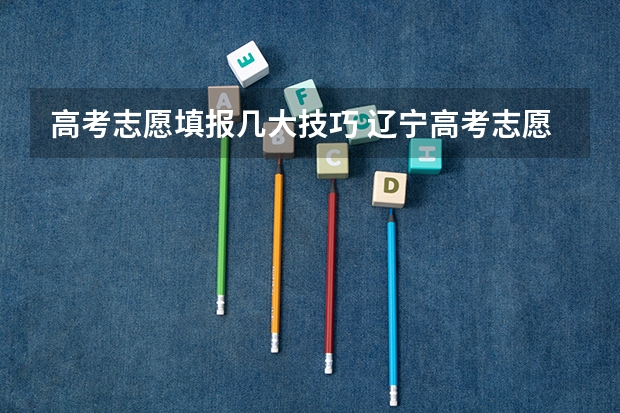 高考志愿填报几大技巧 辽宁高考志愿填报技巧