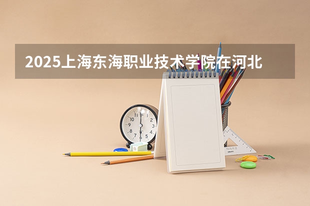 2025上海东海职业技术学院在河北招生计划 招生人数预测