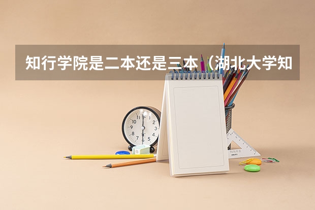 知行学院是二本还是三本(湖北大学知行学院是二本还是三本)
