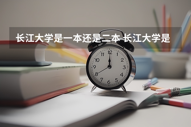 长江大学是一本还是二本 长江大学是一本还是二本?