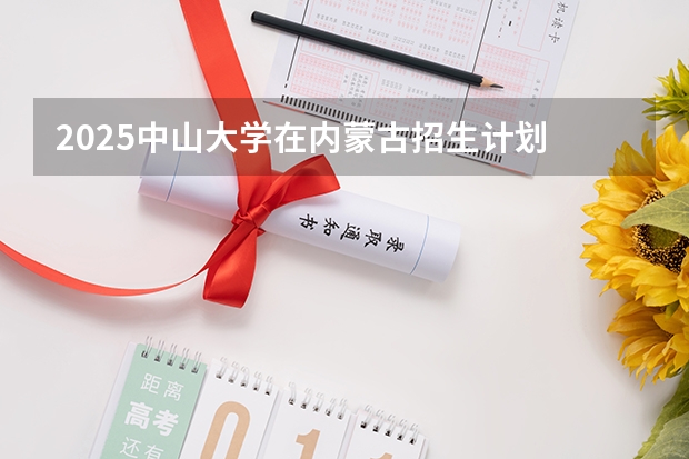 2025中山大学在内蒙古招生计划 招生人数预测