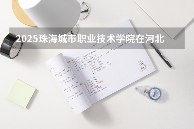 2025珠海城市职业技术学院在河北招生计划 招生人数预测