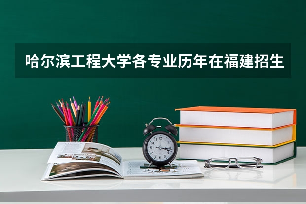 哈尔滨工程大学各专业历年在福建招生人数是多少