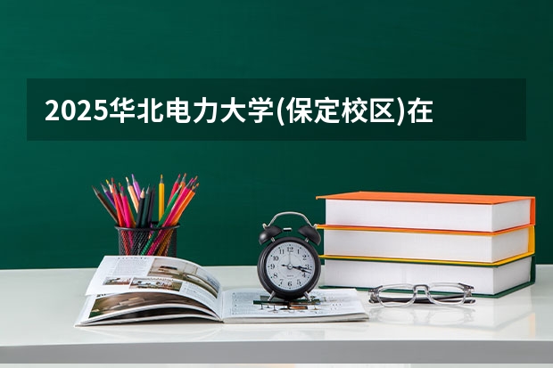 2025华北电力大学(保定校区)在内蒙古招生计划 招生人数预测