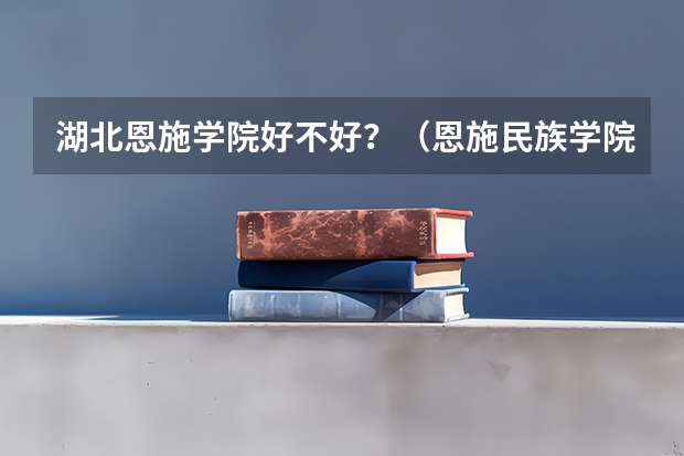 湖北恩施学院好不好？（恩施民族学院是几本）