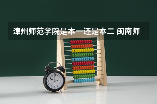 漳州师范学院是本一还是本二 闽南师范大学（漳州师范）是一本还是二本