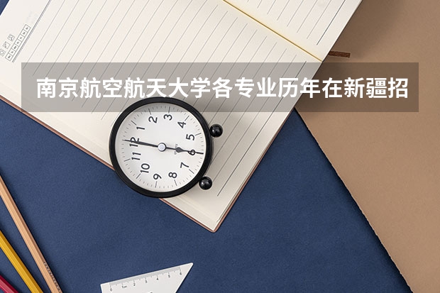 南京航空航天大学各专业历年在新疆招生人数是多少