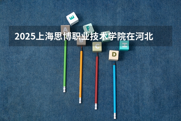 2025上海思博职业技术学院在河北招生计划 招生人数预测