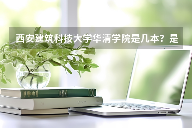 西安建筑科技大学华清学院是几本?是一本,二本还是三本(西安建筑华清学院? 西安建筑科技大学华清学院面积?)