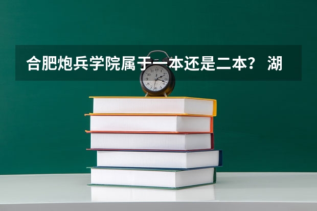 合肥炮兵学院属于一本还是二本? 湖南国防工业职业技术学院是一本还是二本