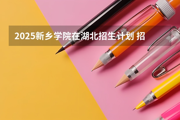 2025新乡学院在湖北招生计划 招生人数预测