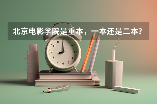 北京电影学院是重本,一本还是二本?(北电属于一本还是二本)