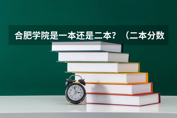 合肥学院是一本还是二本?(二本分数上合肥学院够么)