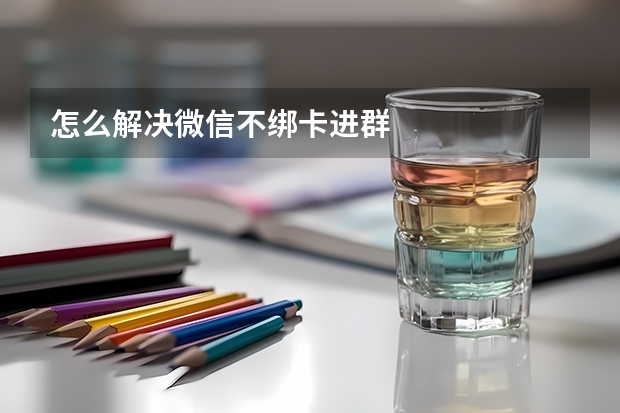 怎么解决微信不绑卡进群