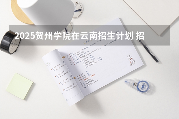 2025贺州学院在云南招生计划 招生人数预测