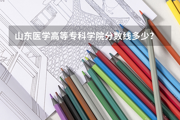 山东医学高等专科学院分数线多少？