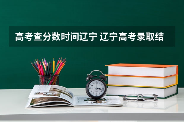 高考查分数时间辽宁 辽宁高考录取结果查询