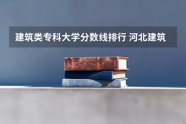 建筑类专科大学分数线排行 河北建筑工程学院的大专分数线
