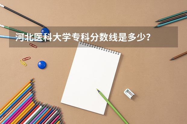 河北医科大学专科分数线是多少？