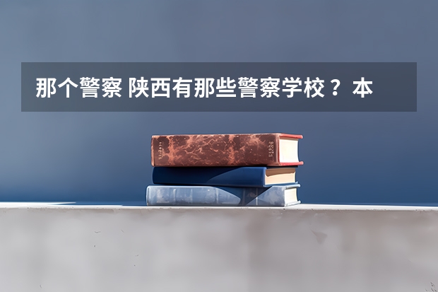 那个警察 陕西有那些警察学校 ?本科学历的 大概分数线多少? jijiji