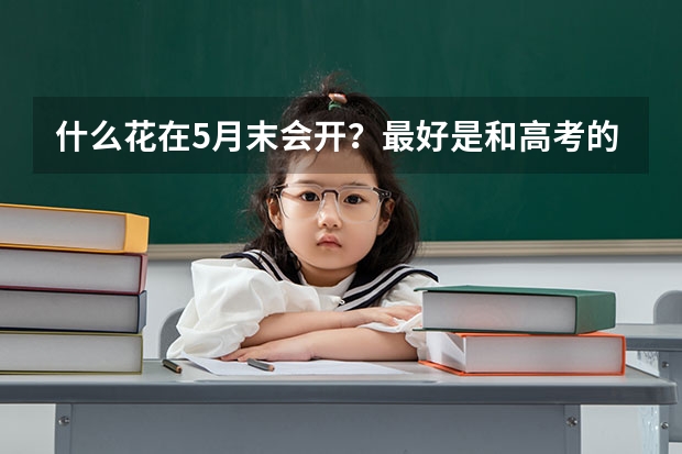 什么花在5月末会开?最好是和高考的时间差不多,我是福建三明宁化的,是亚热带季风气候。我想现在种,等