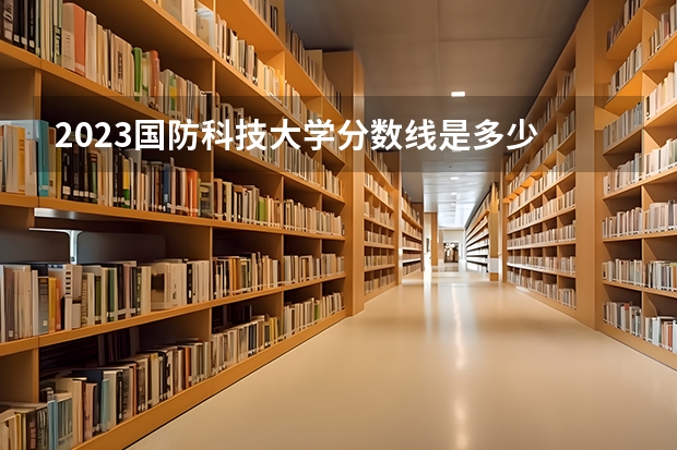 2023国防科技大学分数线是多少