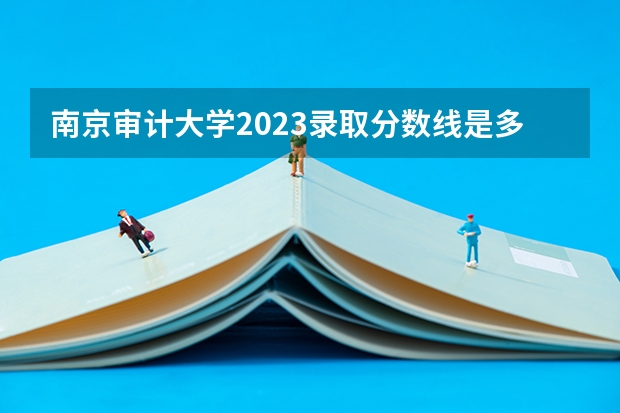 南京审计大学2023录取分数线是多少？