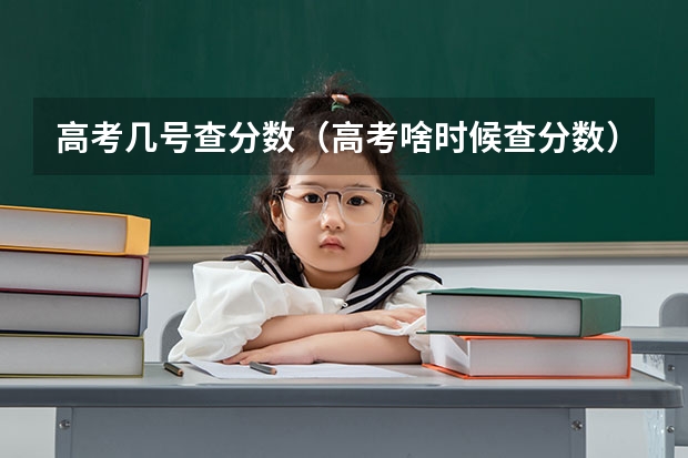 高考几号查分数(高考啥时候查分数)