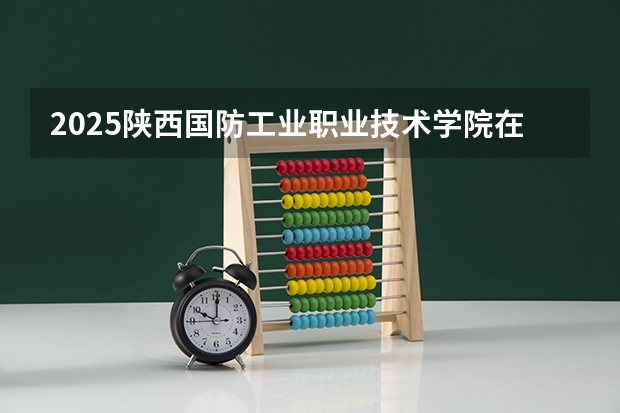 2025陕西国防工业职业技术学院在辽宁招生计划 招生人数预测
