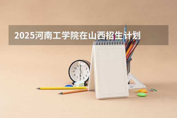 2025河南工学院在山西招生计划 招生人数预测
