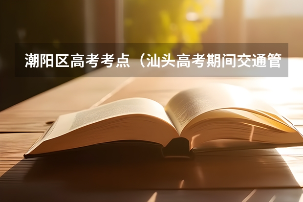 潮阳区高考考点（汕头高考期间交通管制路段及时间）
