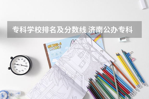 专科学校排名及分数线 济南公办专科学校排名及分数线